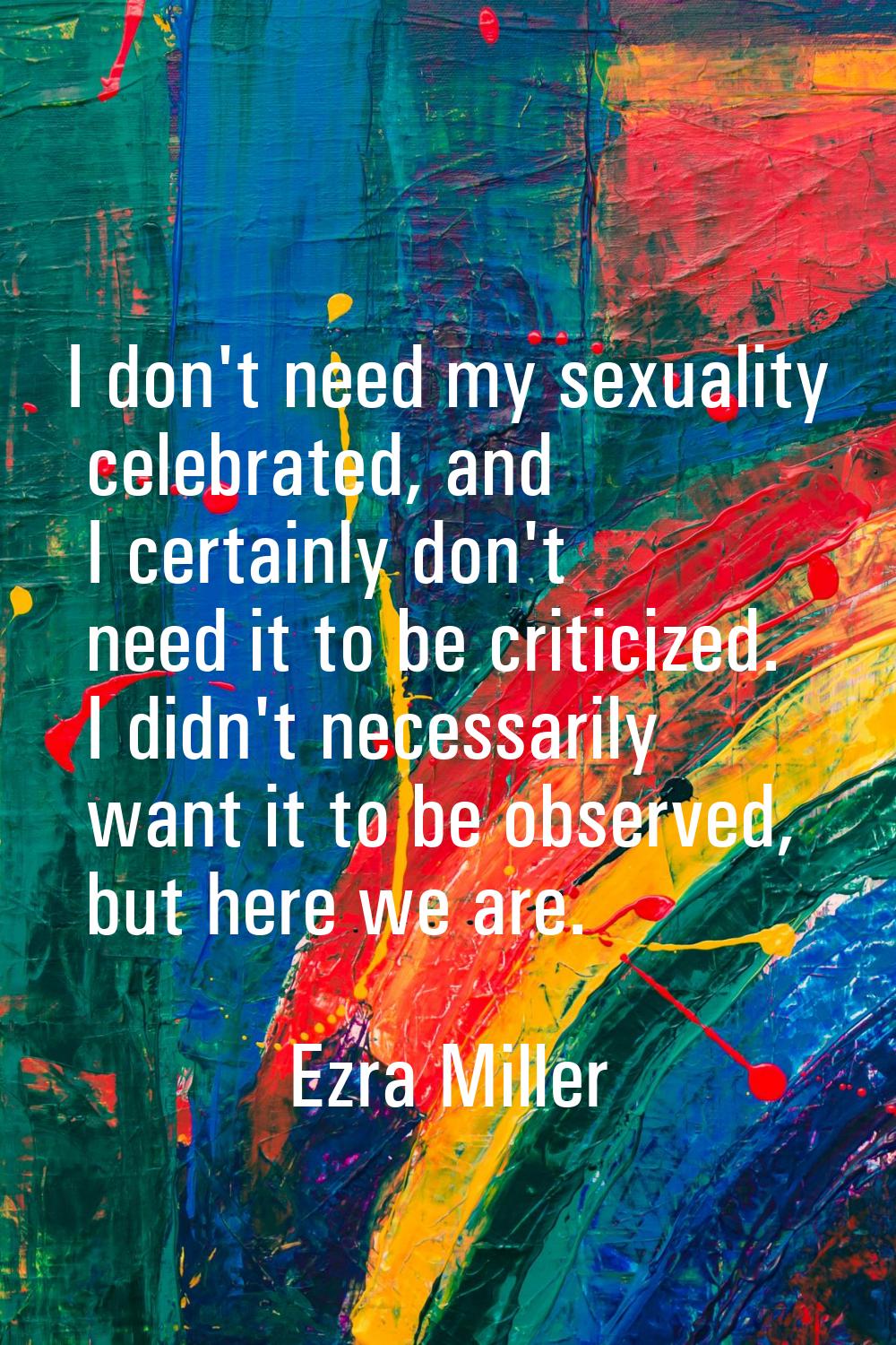 I don't need my sexuality celebrated, and I certainly don't need it to be criticized. I didn't nece