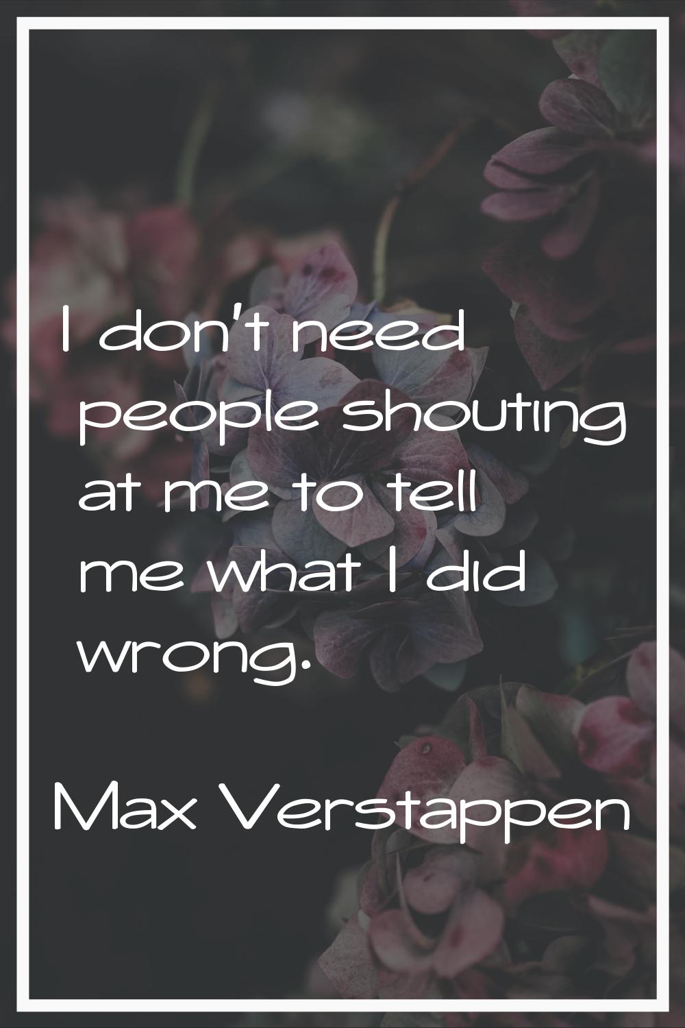 I don't need people shouting at me to tell me what I did wrong.