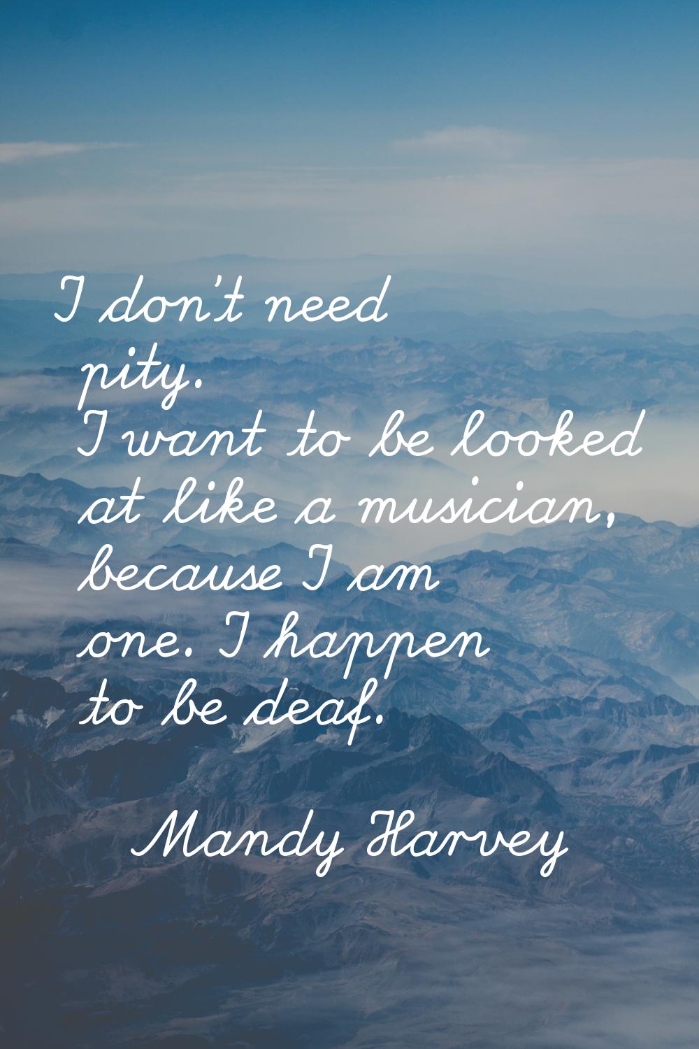 I don't need pity. I want to be looked at like a musician, because I am one. I happen to be deaf.