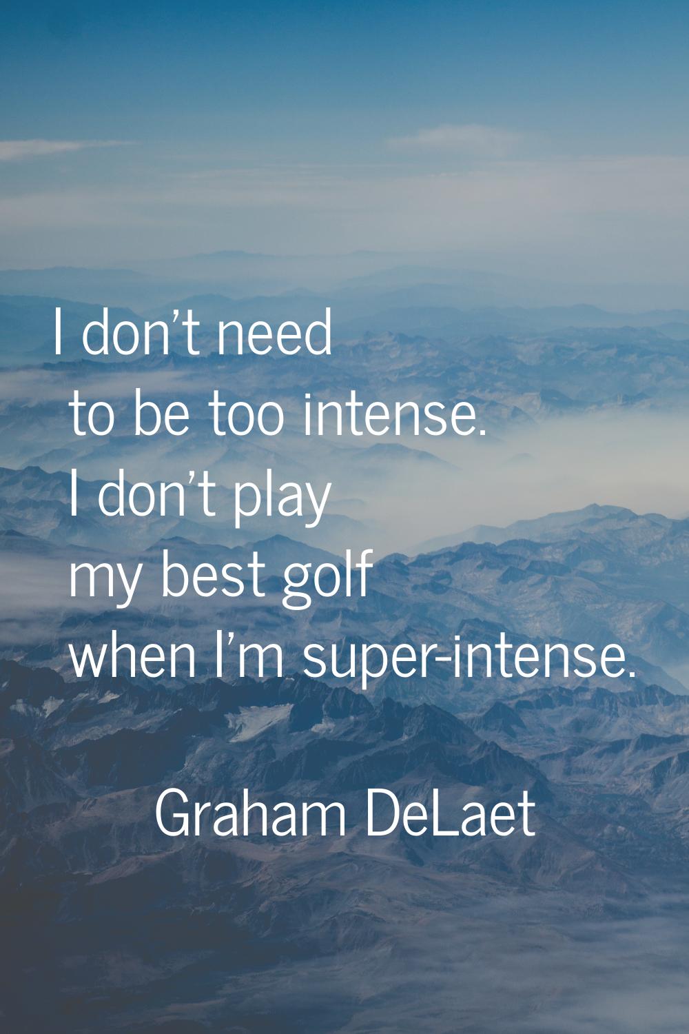 I don't need to be too intense. I don't play my best golf when I'm super-intense.