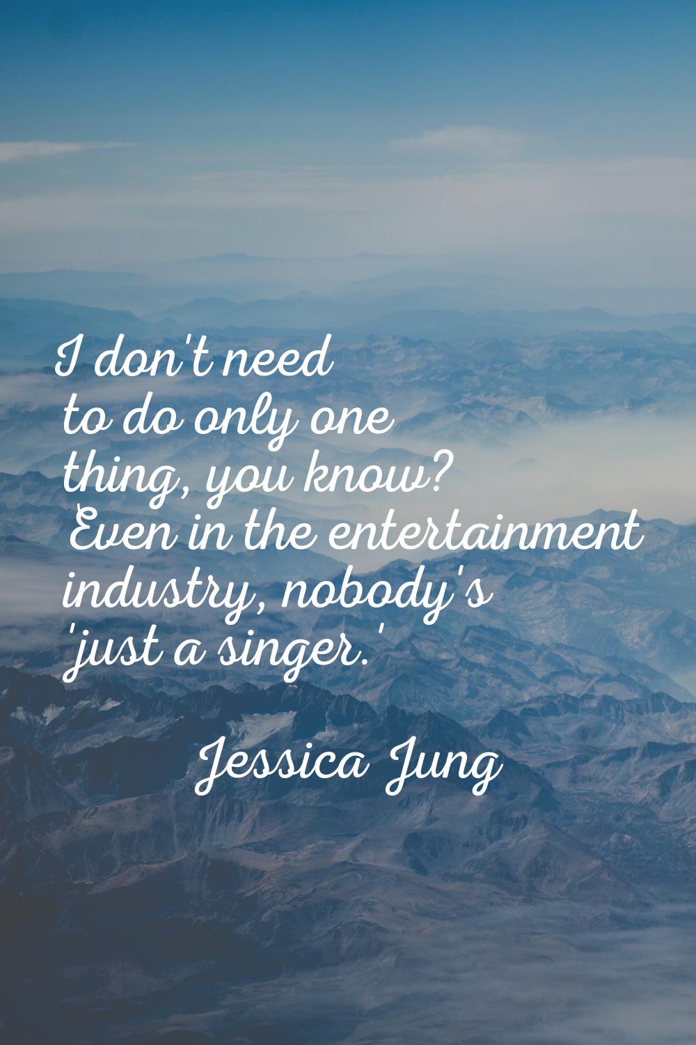I don't need to do only one thing, you know? Even in the entertainment industry, nobody's 'just a s