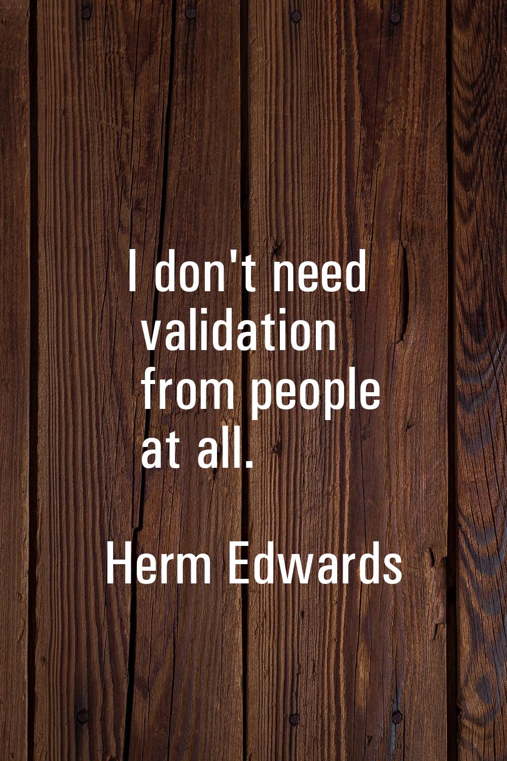 I don't need validation from people at all.