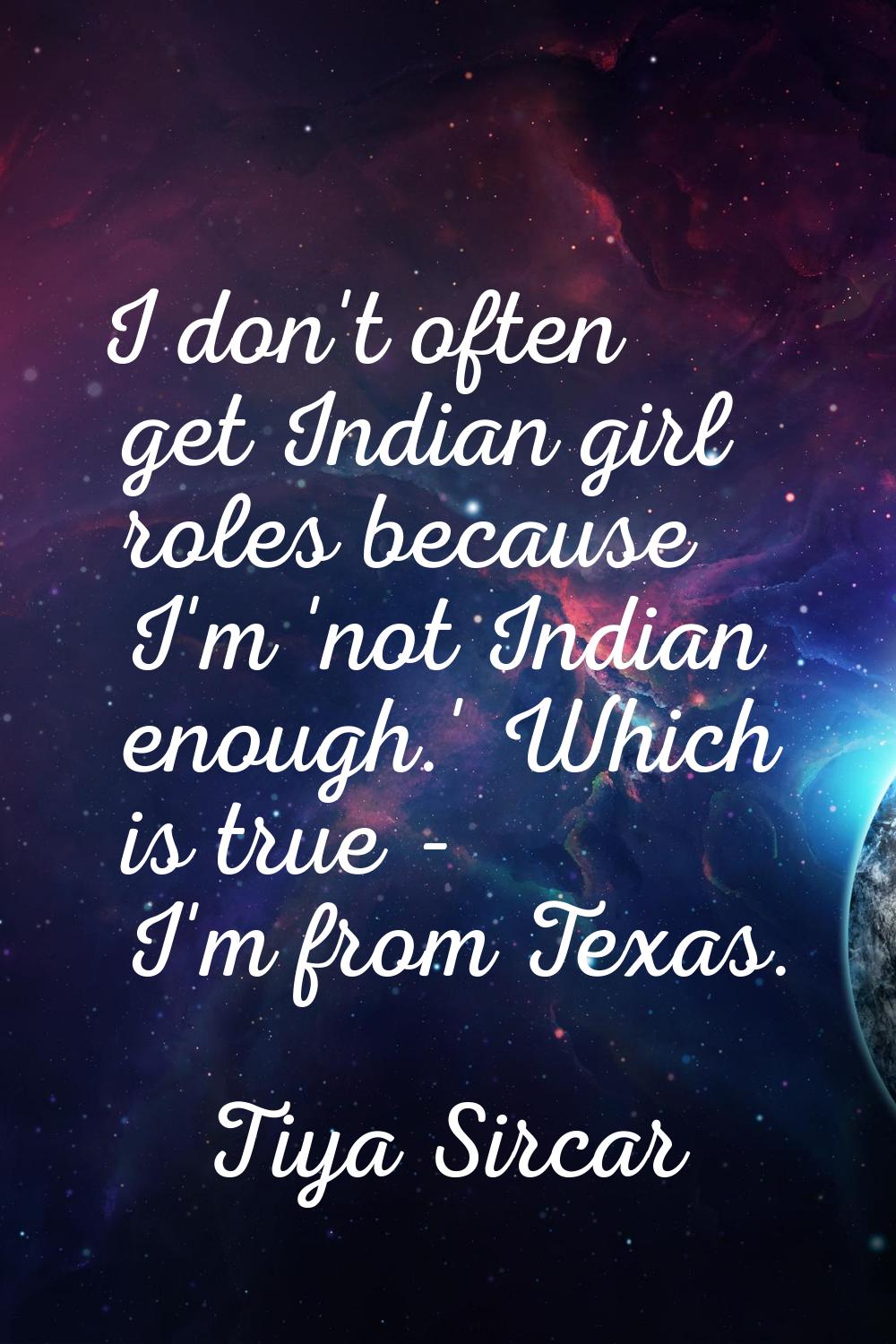 I don't often get Indian girl roles because I'm 'not Indian enough.' Which is true - I'm from Texas