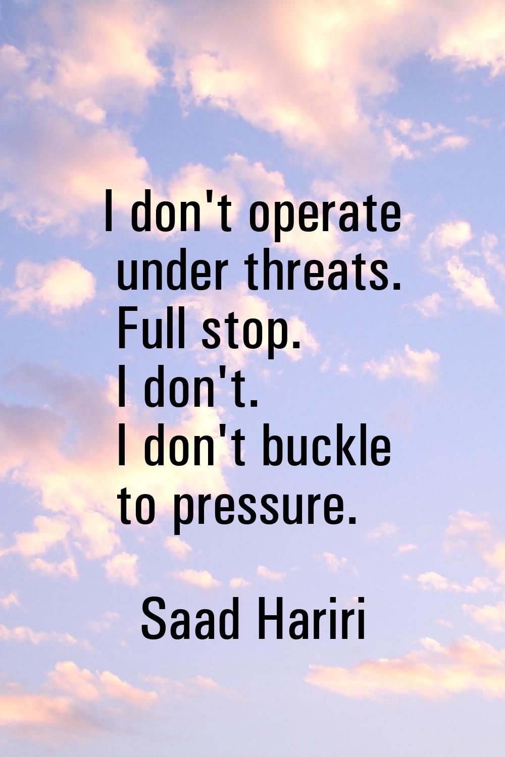 I don't operate under threats. Full stop. I don't. I don't buckle to pressure.