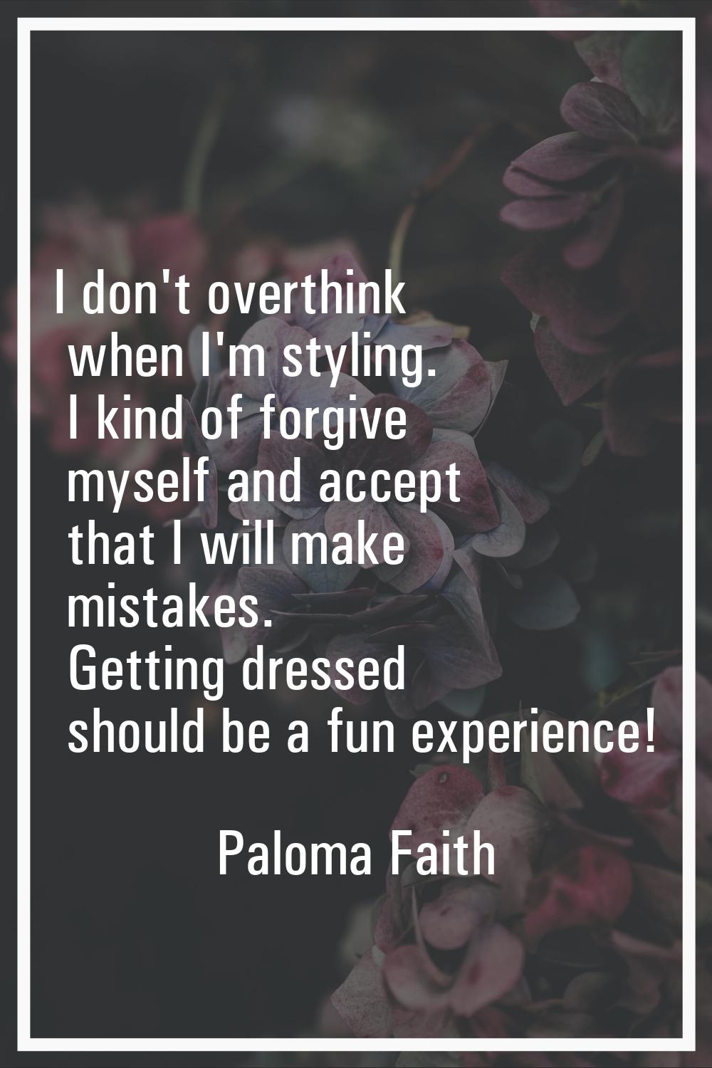 I don't overthink when I'm styling. I kind of forgive myself and accept that I will make mistakes. 