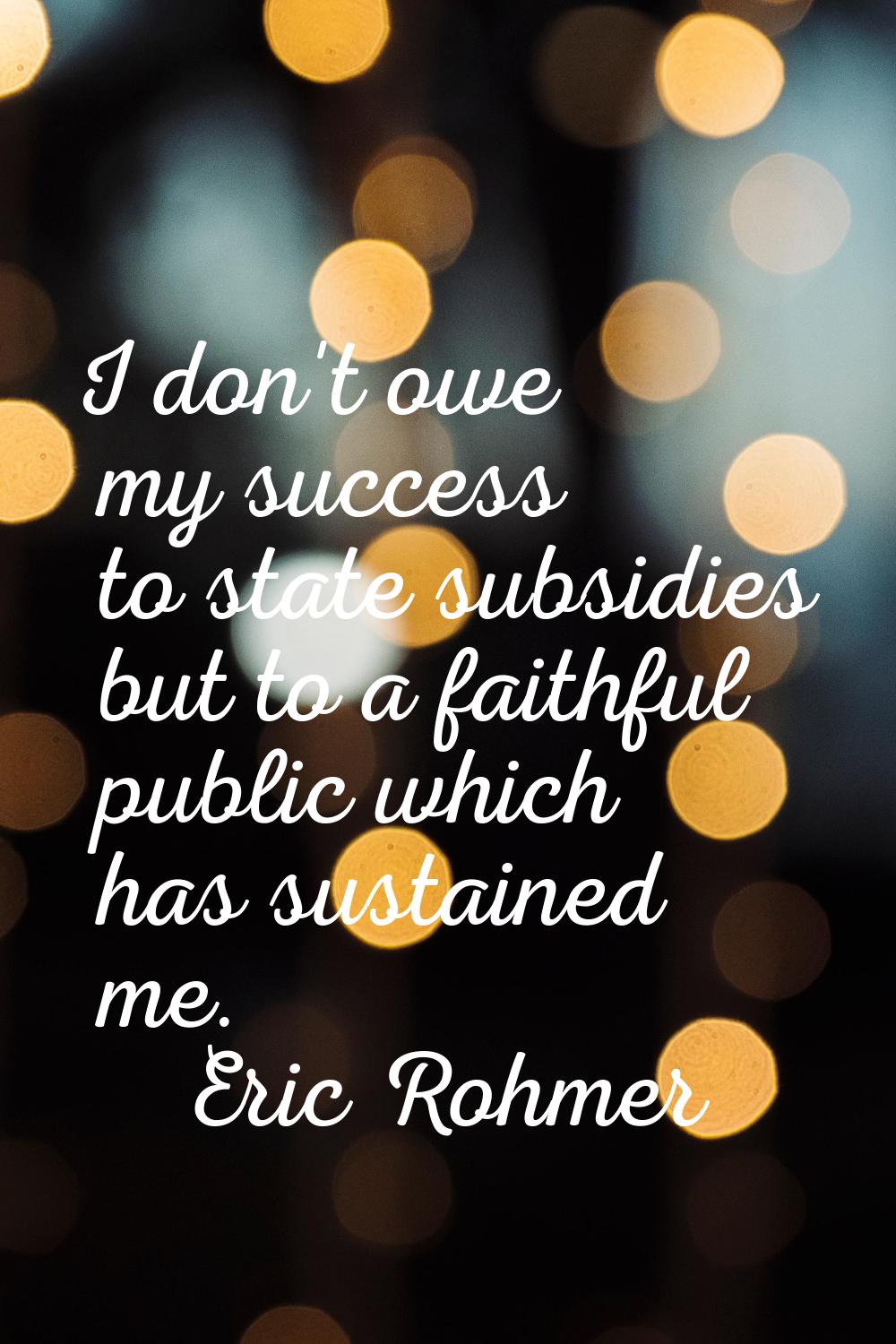 I don't owe my success to state subsidies but to a faithful public which has sustained me.