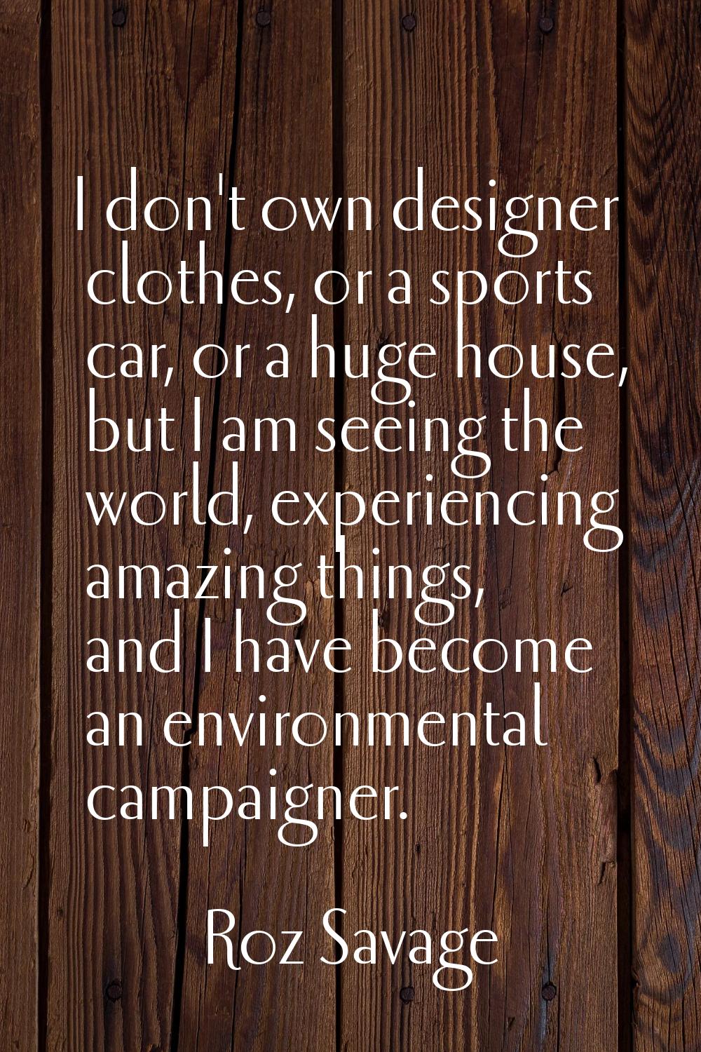 I don't own designer clothes, or a sports car, or a huge house, but I am seeing the world, experien