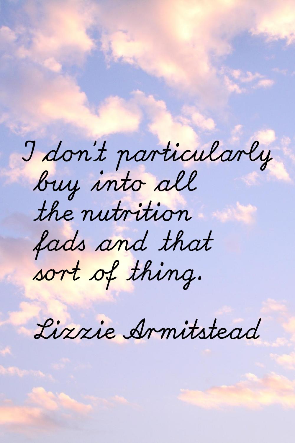 I don't particularly buy into all the nutrition fads and that sort of thing.