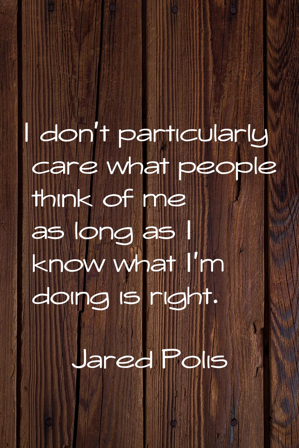 I don't particularly care what people think of me as long as I know what I'm doing is right.