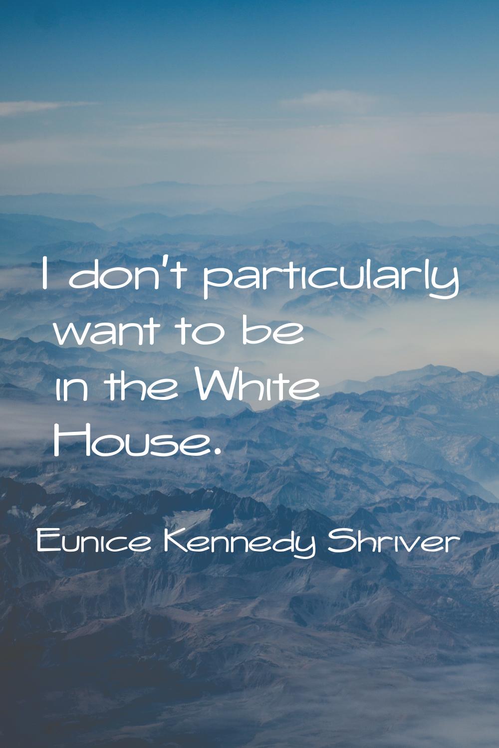 I don't particularly want to be in the White House.