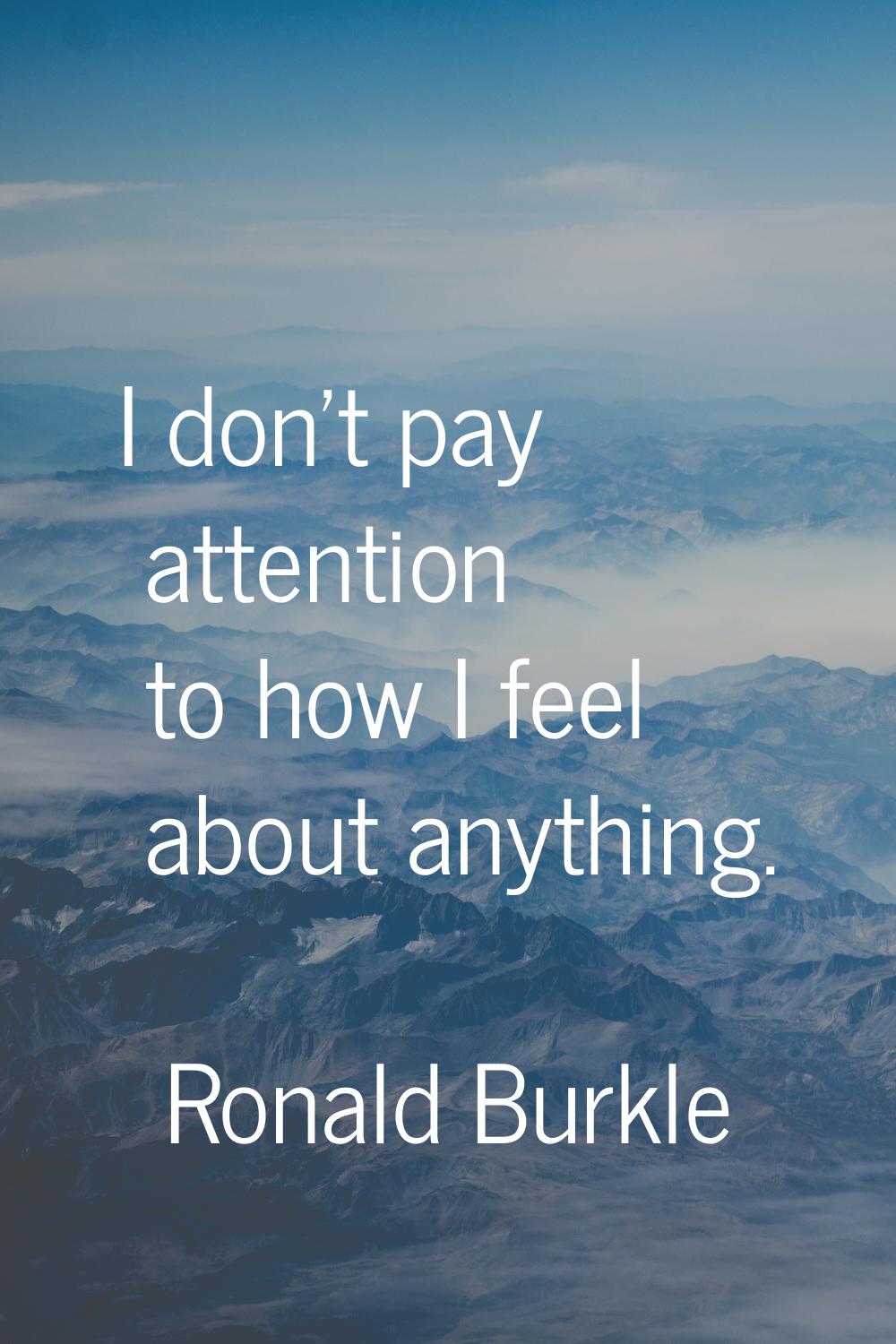 I don't pay attention to how I feel about anything.