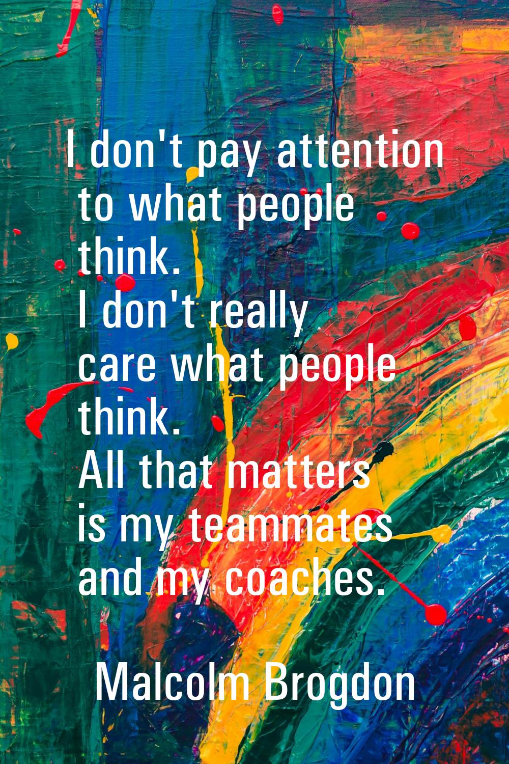 I don't pay attention to what people think. I don't really care what people think. All that matters