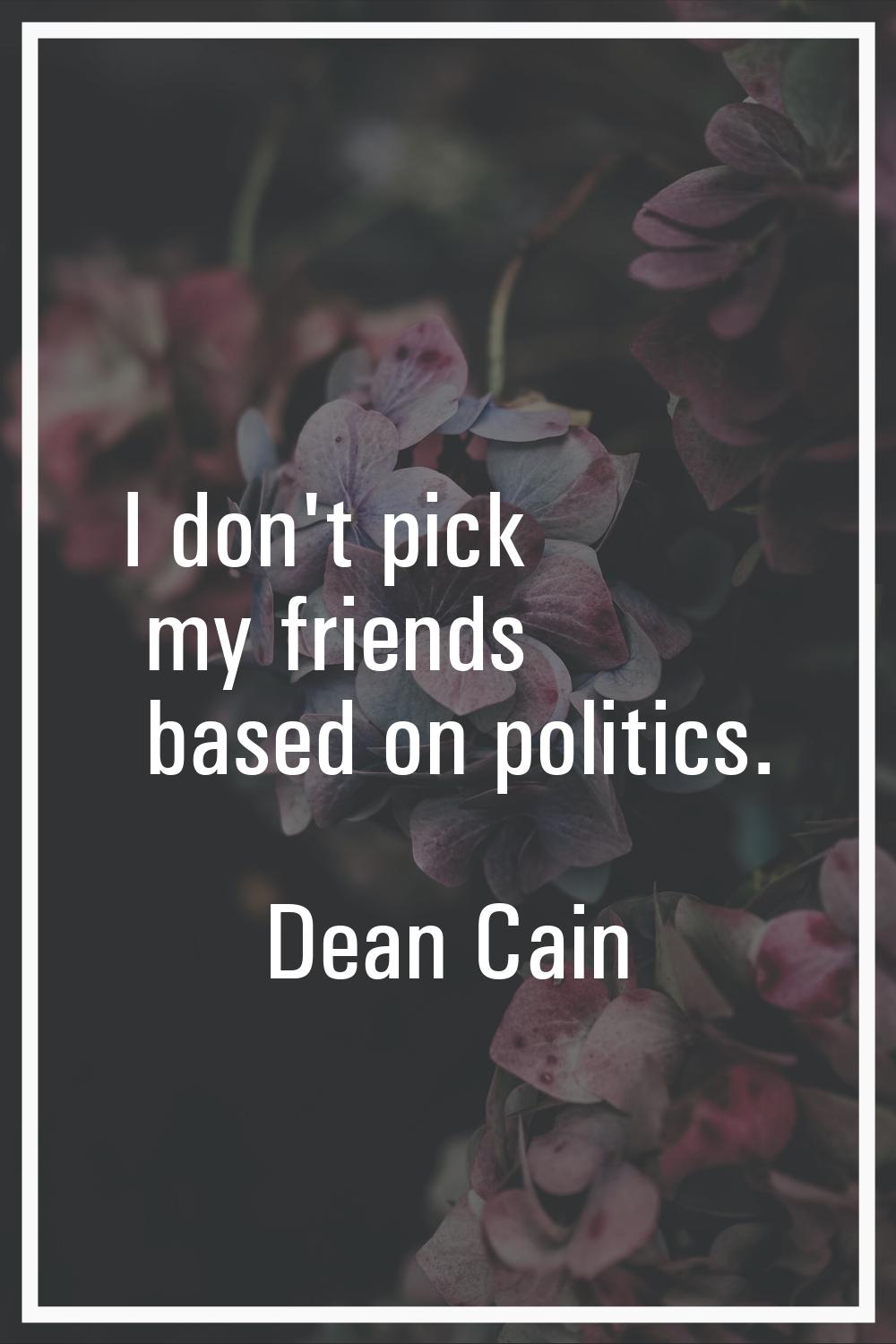 I don't pick my friends based on politics.