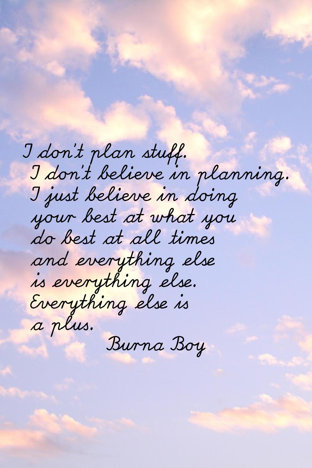 I don't plan stuff. I don't believe in planning. I just believe in doing your best at what you do b