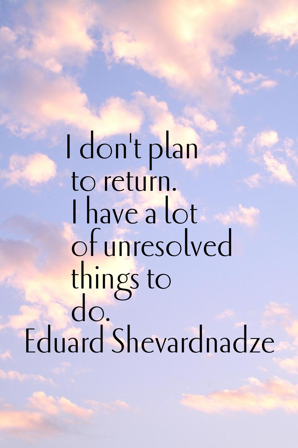 I don't plan to return. I have a lot of unresolved things to do.