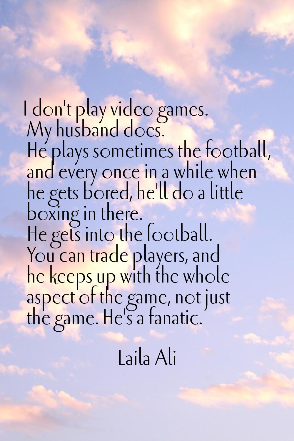 I don't play video games. My husband does. He plays sometimes the football, and every once in a whi