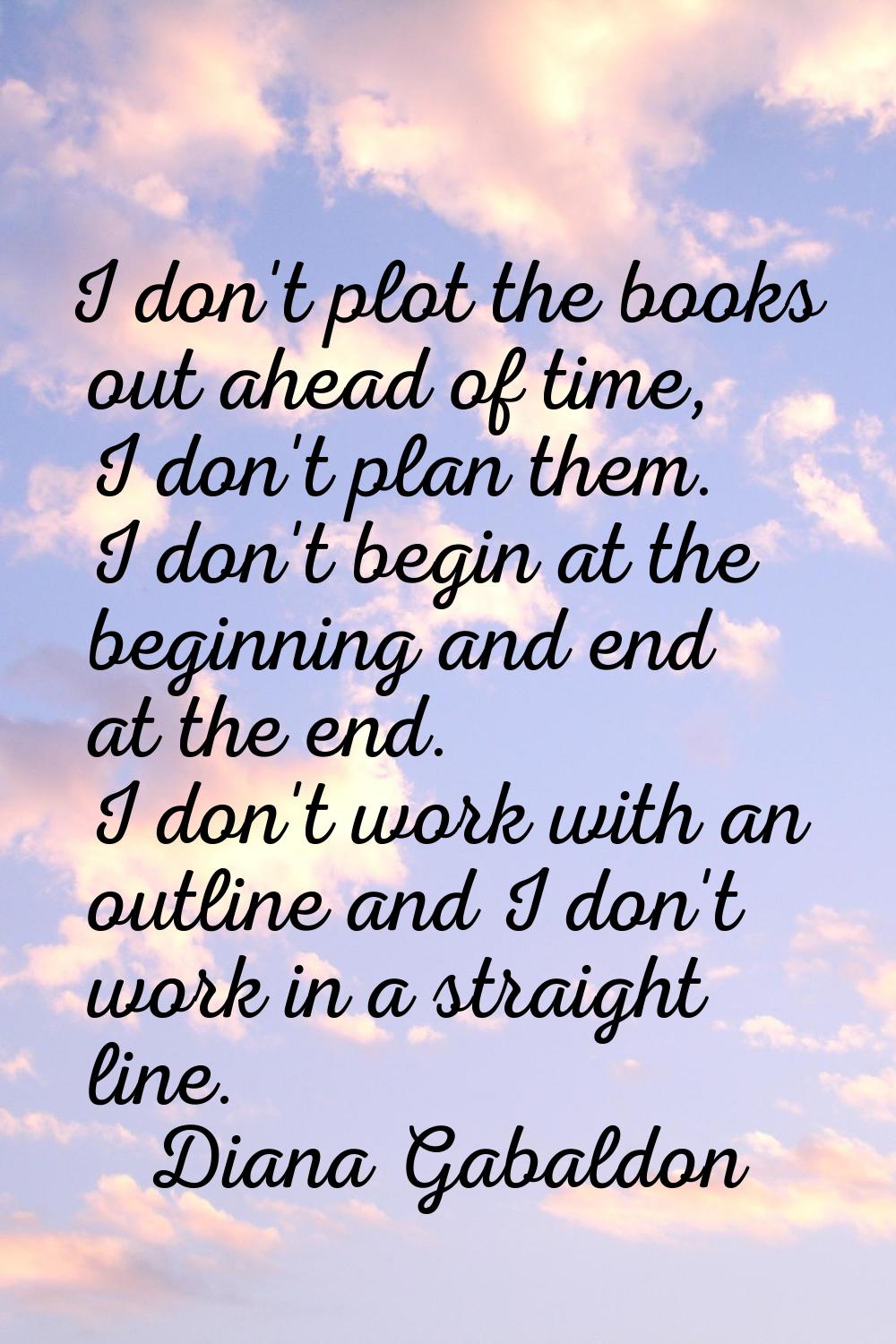 I don't plot the books out ahead of time, I don't plan them. I don't begin at the beginning and end