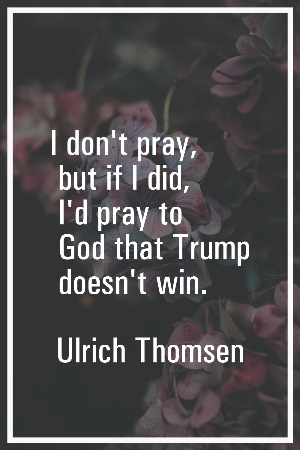 I don't pray, but if I did, I'd pray to God that Trump doesn't win.