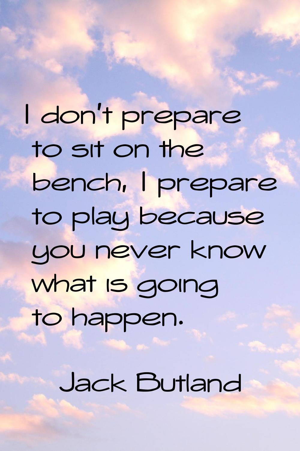 I don't prepare to sit on the bench, I prepare to play because you never know what is going to happ