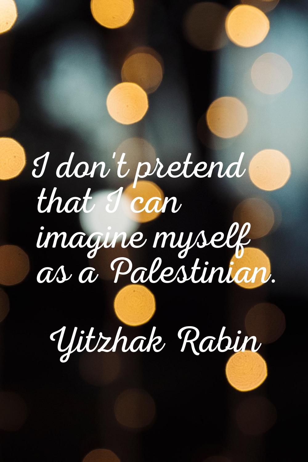 I don't pretend that I can imagine myself as a Palestinian.