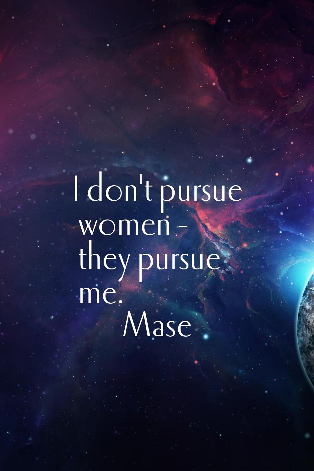 I don't pursue women - they pursue me.