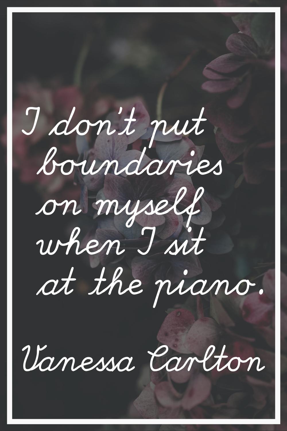I don't put boundaries on myself when I sit at the piano.