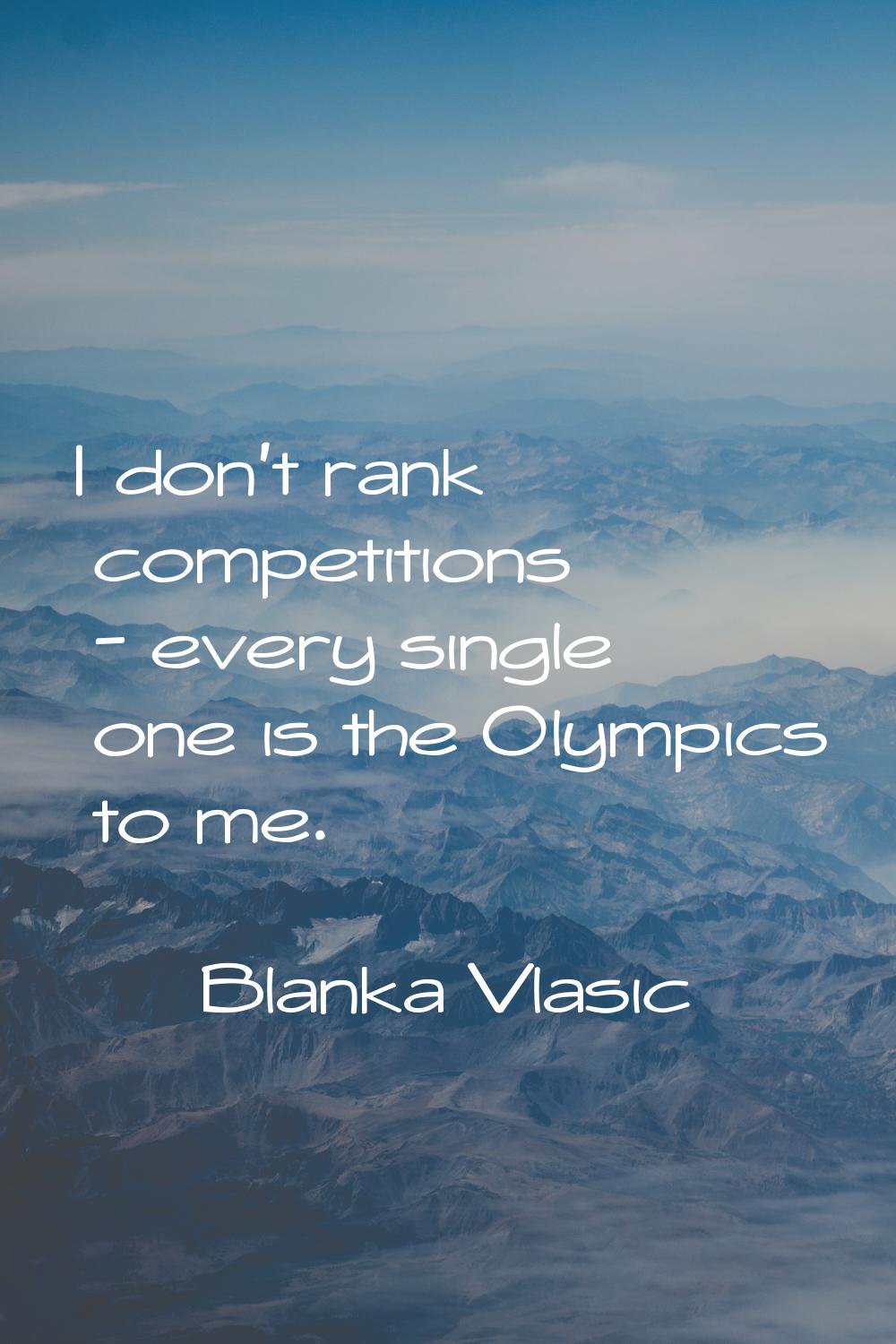 I don't rank competitions - every single one is the Olympics to me.