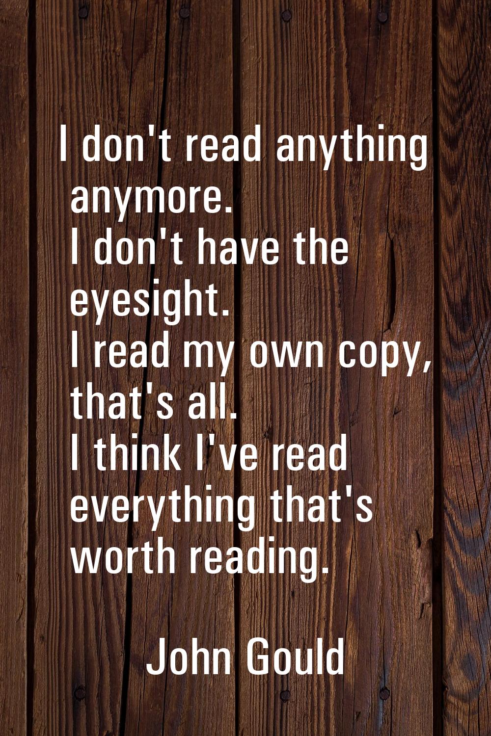 I don't read anything anymore. I don't have the eyesight. I read my own copy, that's all. I think I