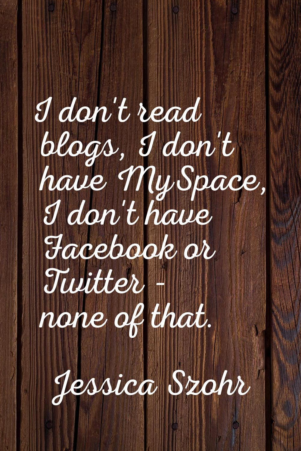 I don't read blogs, I don't have MySpace, I don't have Facebook or Twitter - none of that.