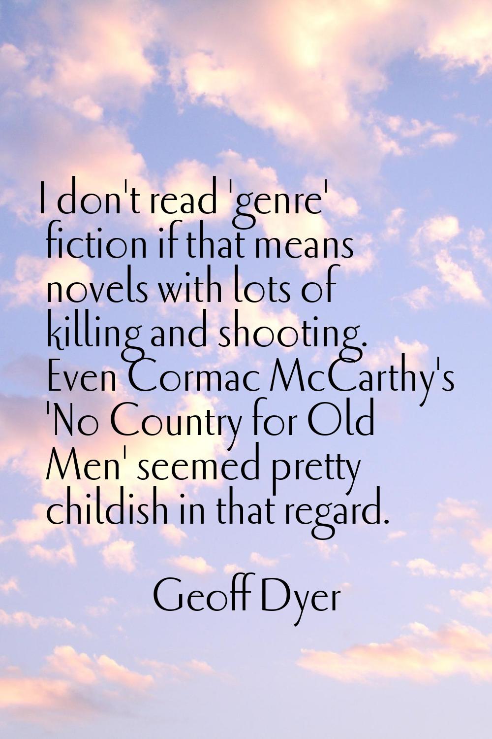 I don't read 'genre' fiction if that means novels with lots of killing and shooting. Even Cormac Mc