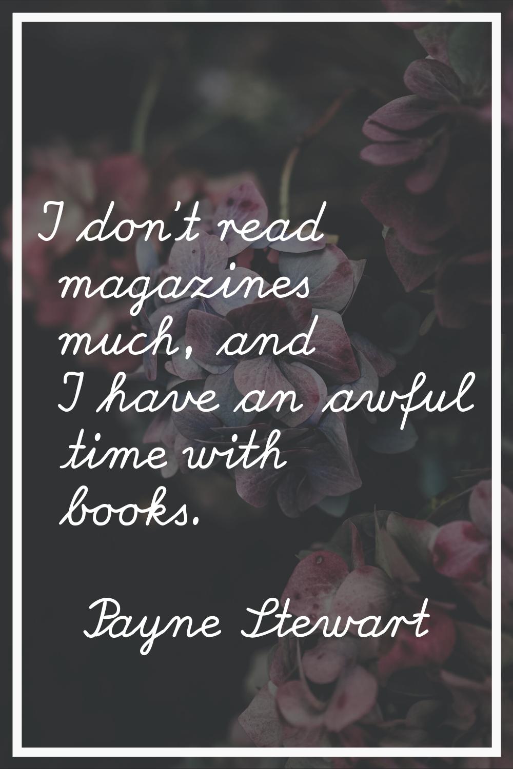 I don't read magazines much, and I have an awful time with books.