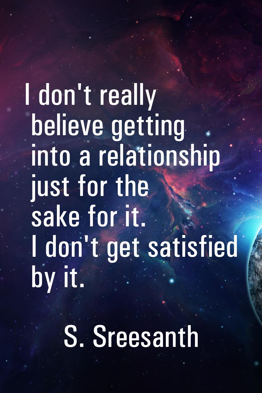 I don't really believe getting into a relationship just for the sake for it. I don't get satisfied 
