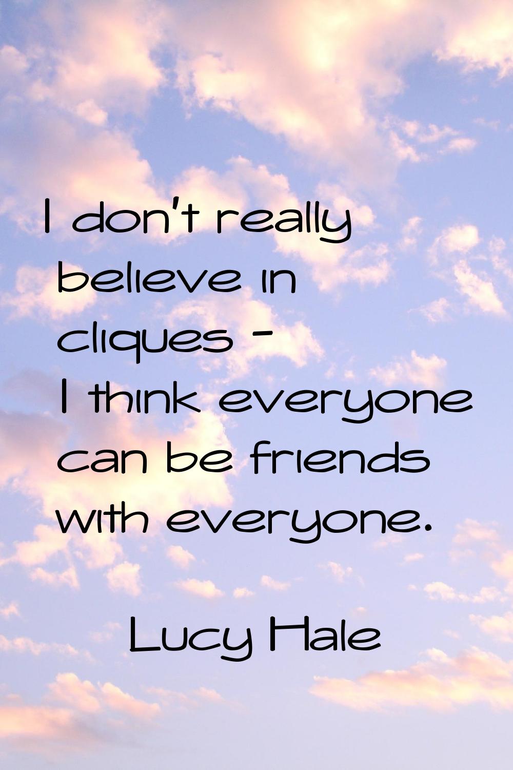 I don't really believe in cliques - I think everyone can be friends with everyone.
