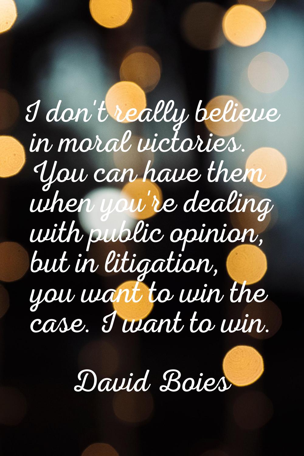 I don't really believe in moral victories. You can have them when you're dealing with public opinio