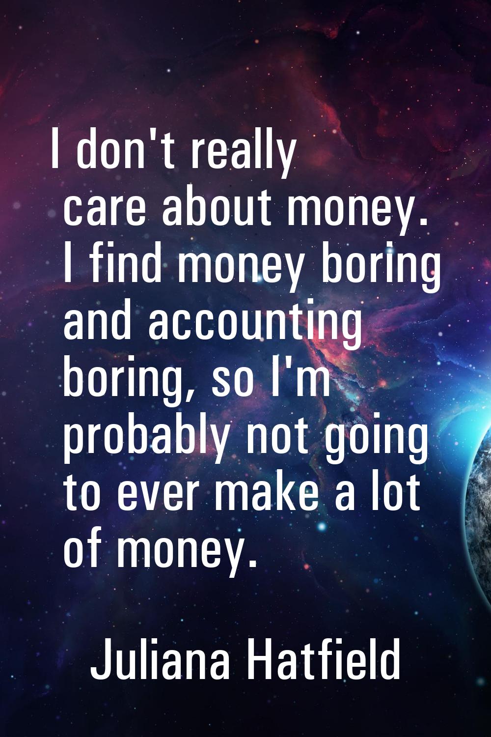 I don't really care about money. I find money boring and accounting boring, so I'm probably not goi