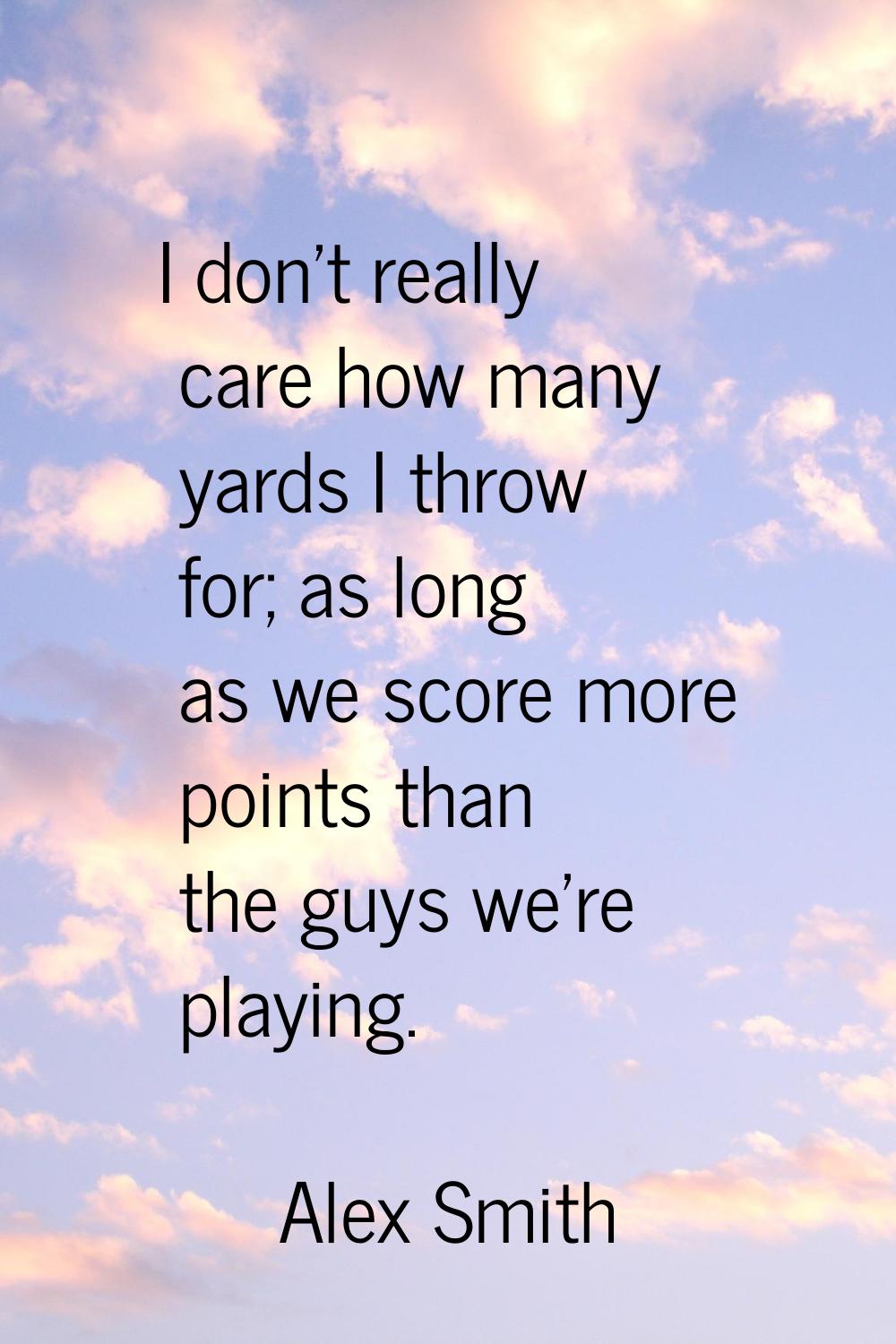 I don't really care how many yards I throw for; as long as we score more points than the guys we're
