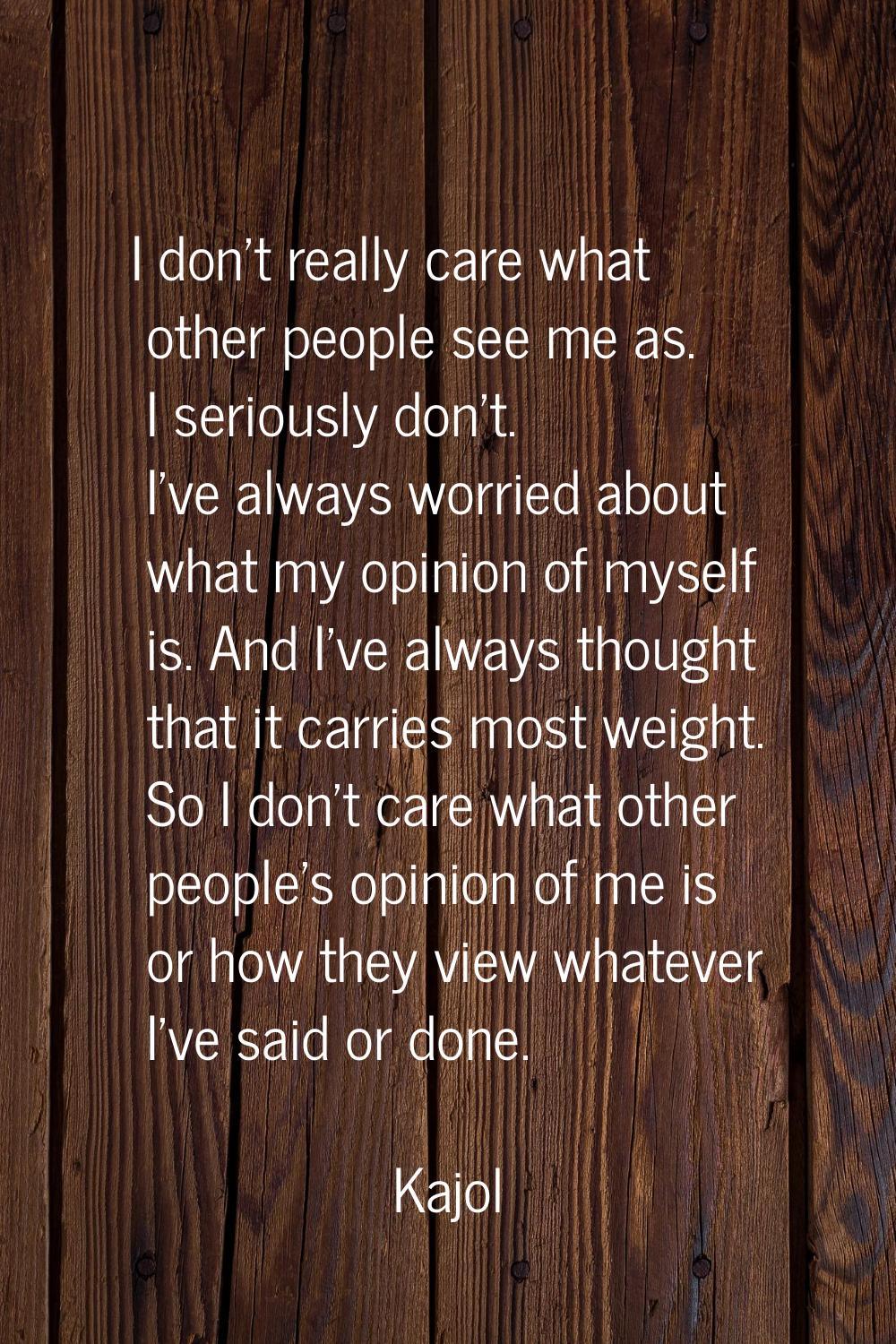 I don't really care what other people see me as. I seriously don't. I've always worried about what 