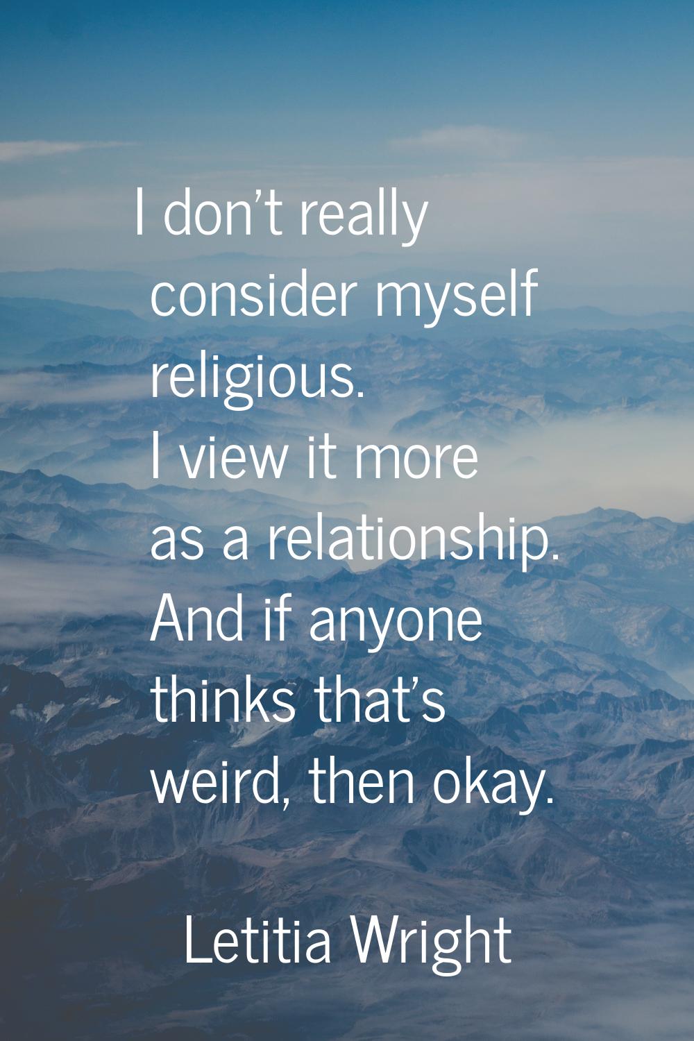 I don't really consider myself religious. I view it more as a relationship. And if anyone thinks th