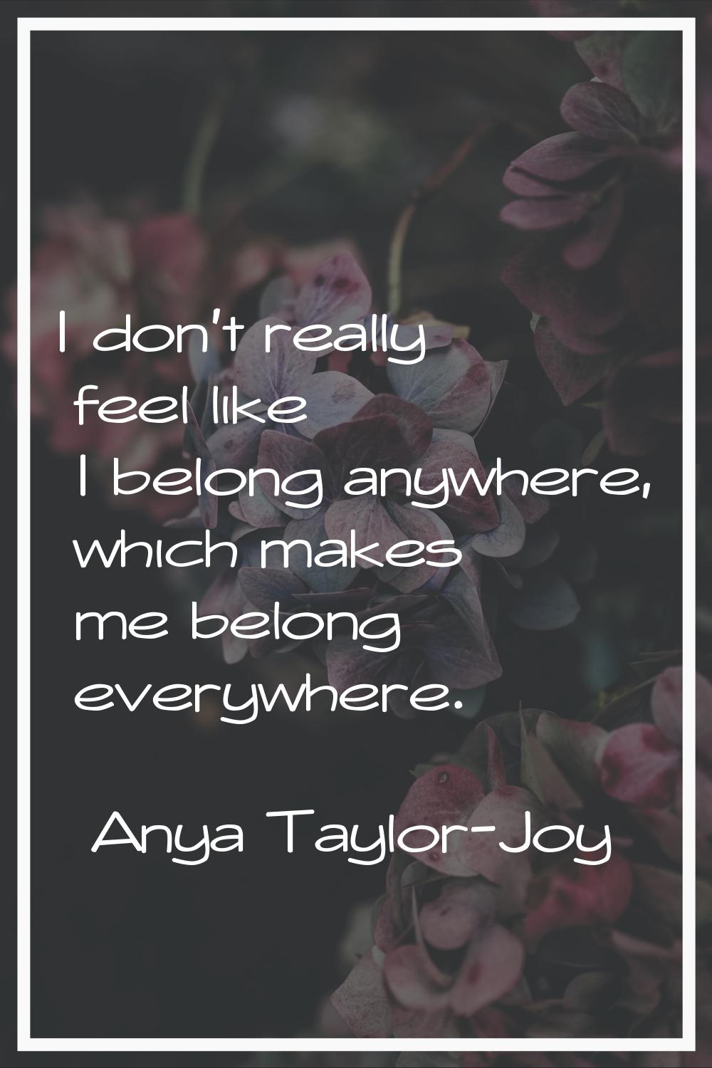 I don't really feel like I belong anywhere, which makes me belong everywhere.