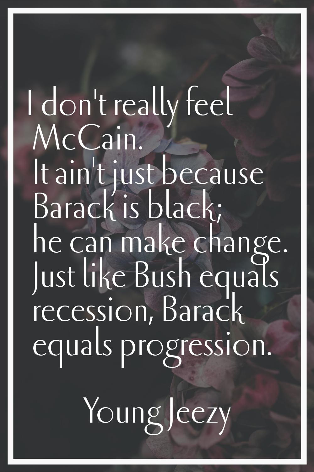 I don't really feel McCain. It ain't just because Barack is black; he can make change. Just like Bu