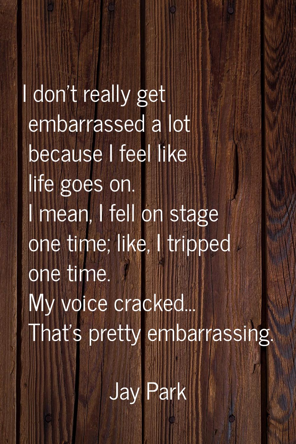 I don't really get embarrassed a lot because I feel like life goes on. I mean, I fell on stage one 