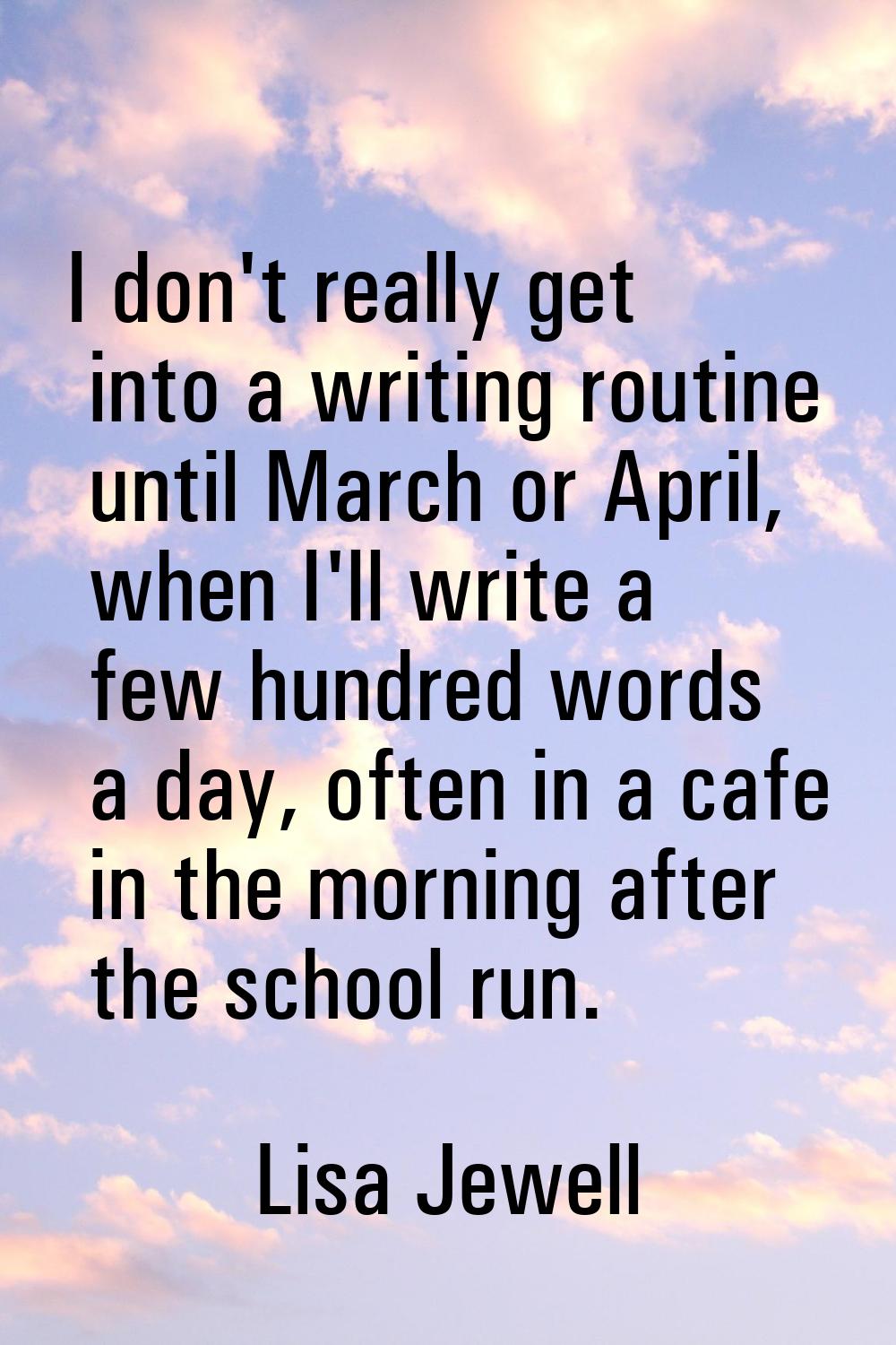 I don't really get into a writing routine until March or April, when I'll write a few hundred words