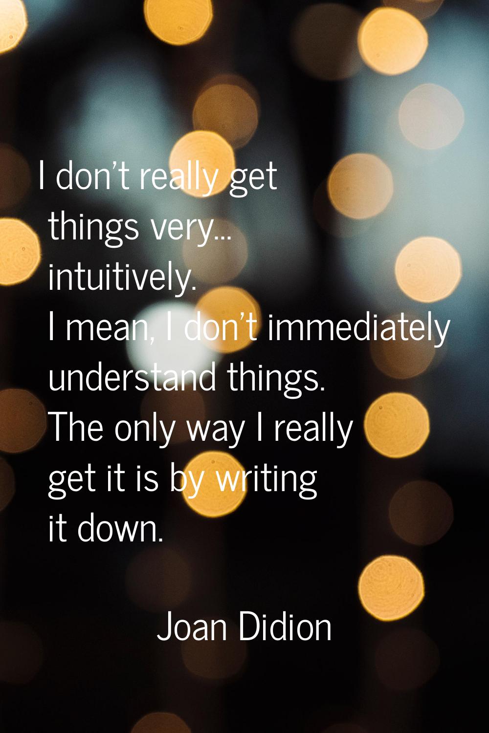I don't really get things very... intuitively. I mean, I don't immediately understand things. The o