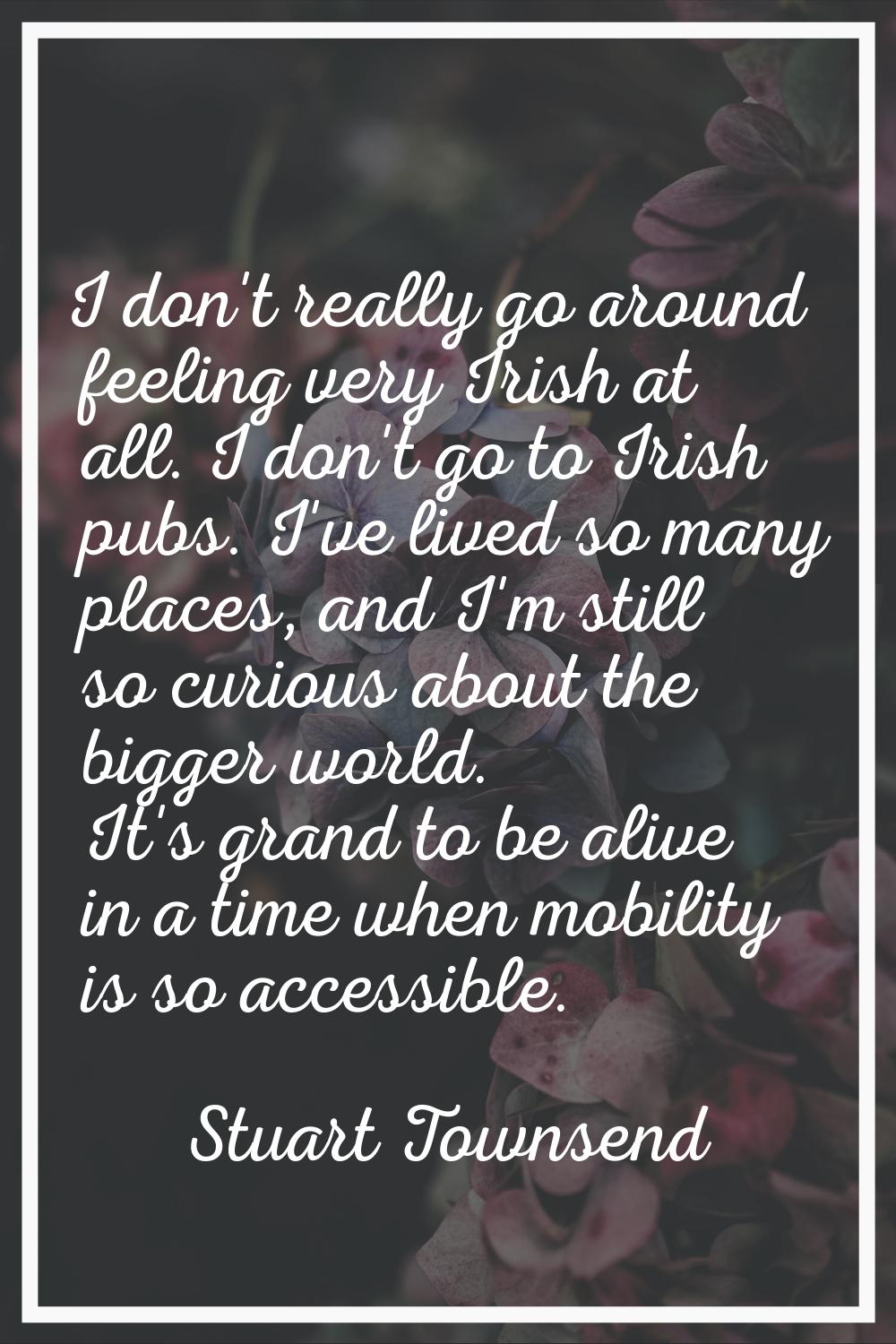 I don't really go around feeling very Irish at all. I don't go to Irish pubs. I've lived so many pl
