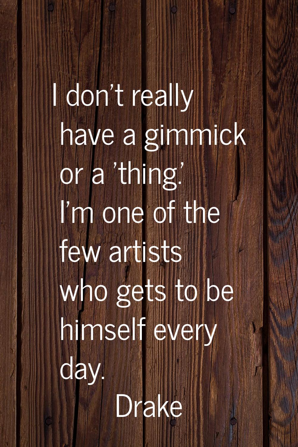 I don't really have a gimmick or a 'thing.' I'm one of the few artists who gets to be himself every