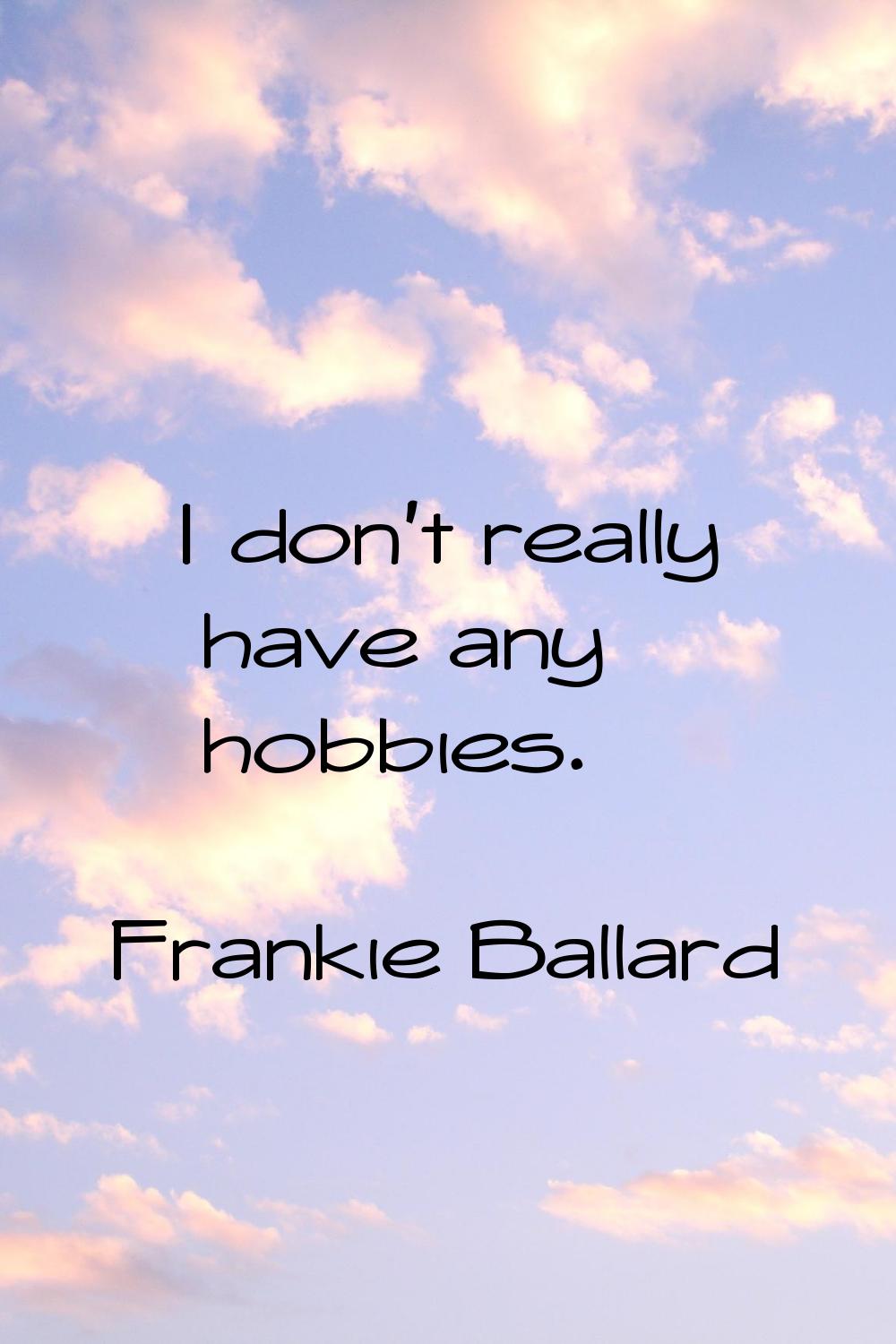 I don't really have any hobbies.