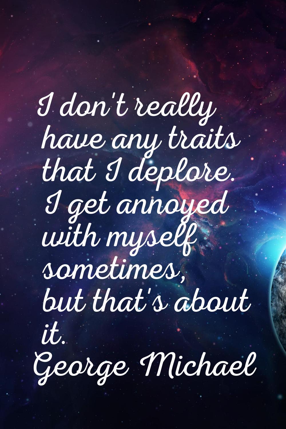 I don't really have any traits that I deplore. I get annoyed with myself sometimes, but that's abou