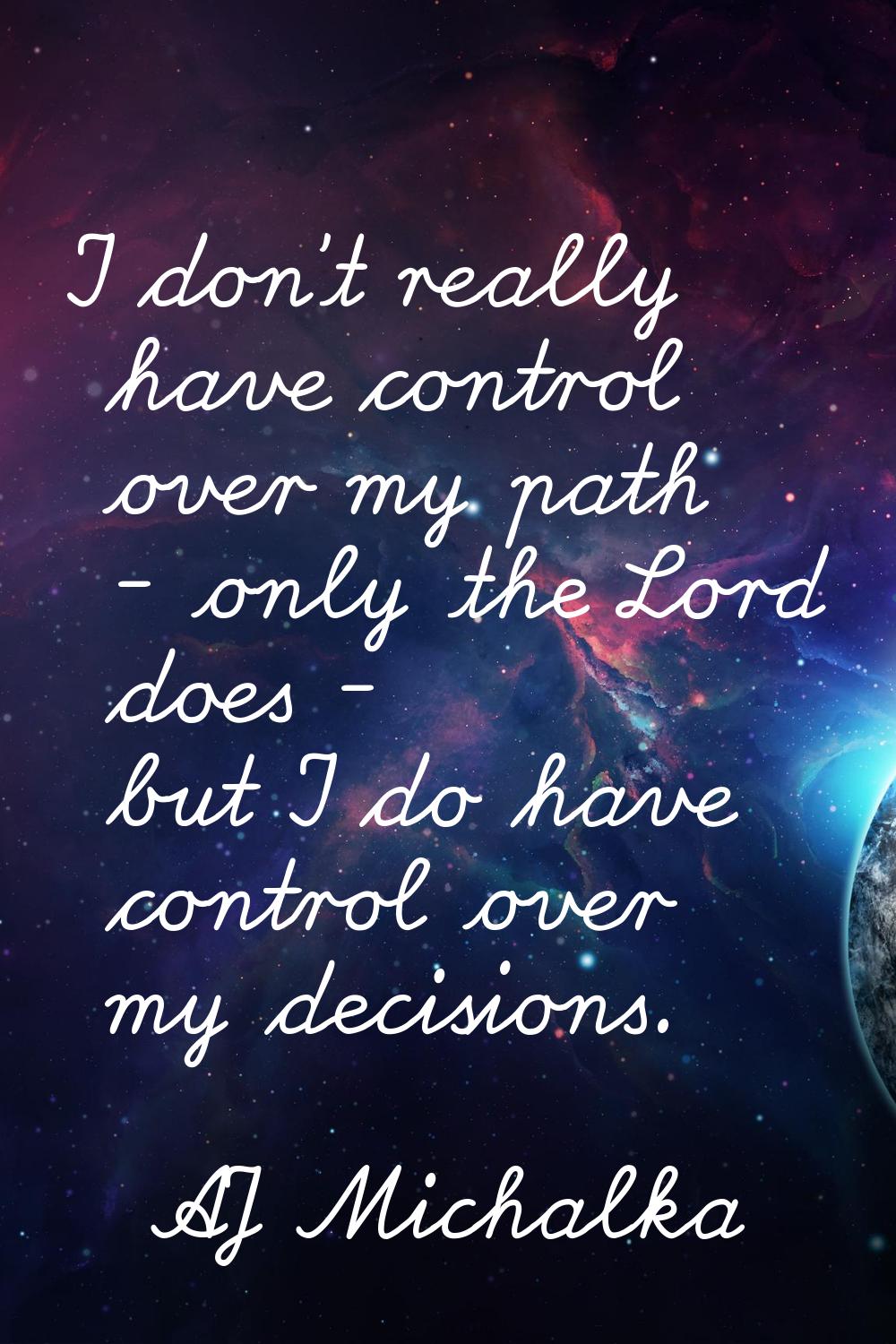 I don't really have control over my path - only the Lord does - but I do have control over my decis