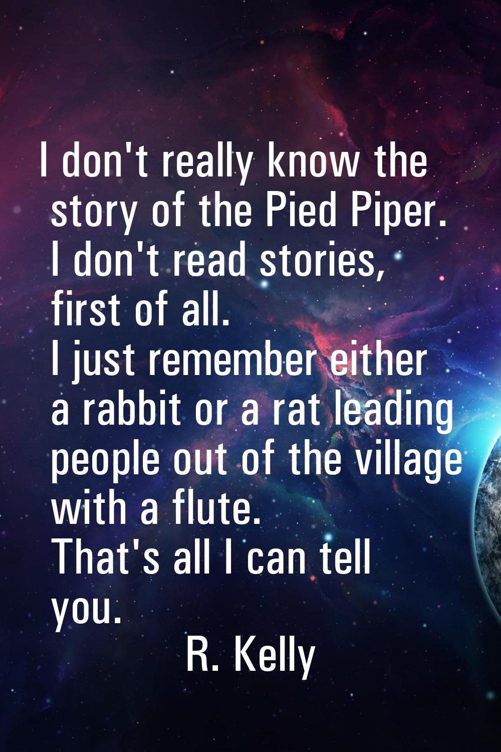 I don't really know the story of the Pied Piper. I don't read stories, first of all. I just remembe