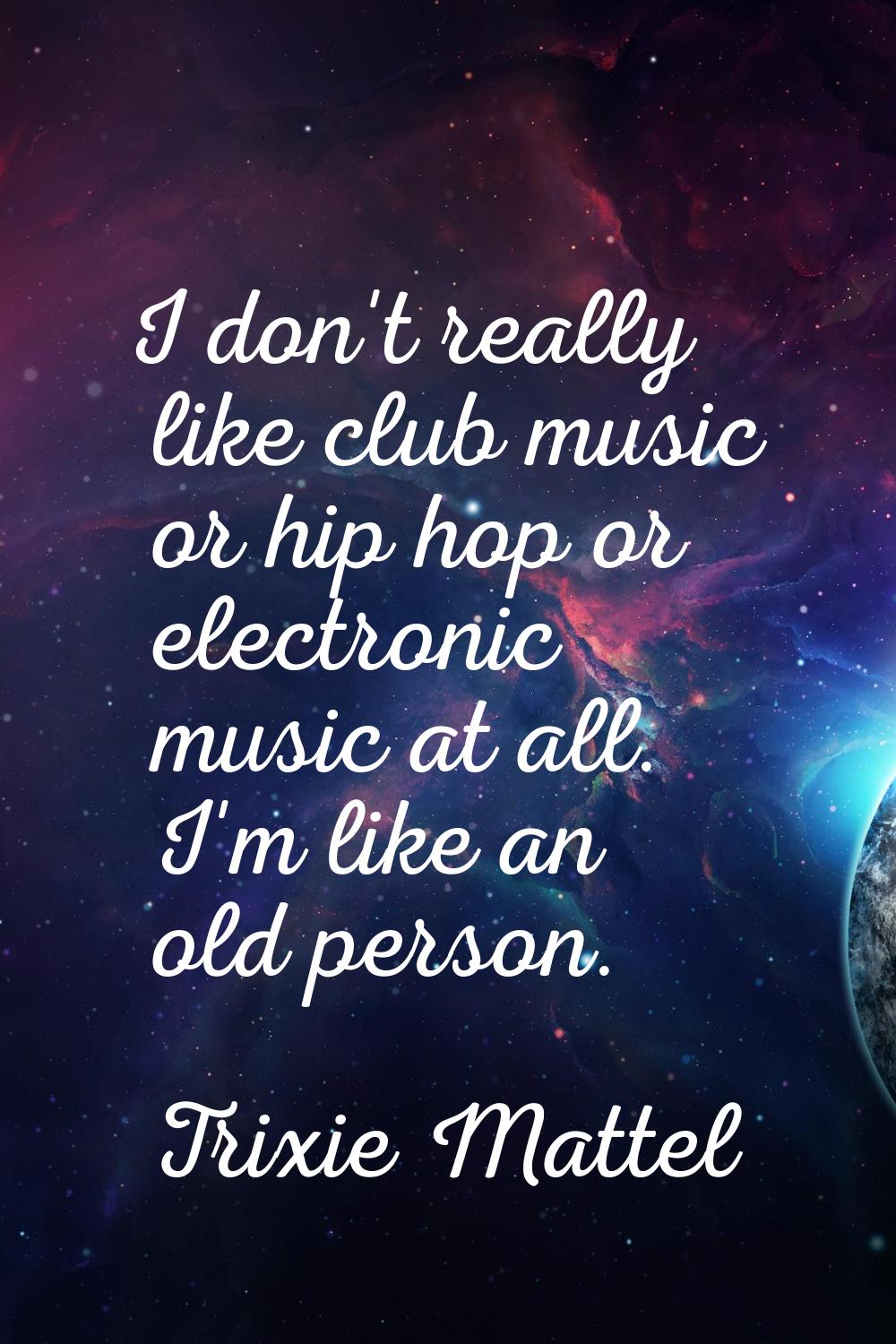 I don't really like club music or hip hop or electronic music at all. I'm like an old person.